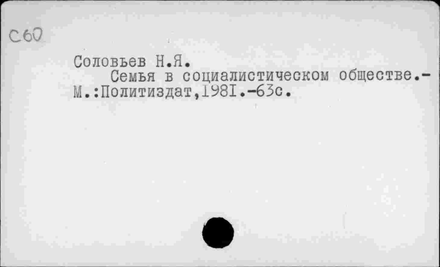 ﻿С60
Соловьев Н.Я.
Семья в социалистическом обществе.-М.:Политиздат,1981.-63с.